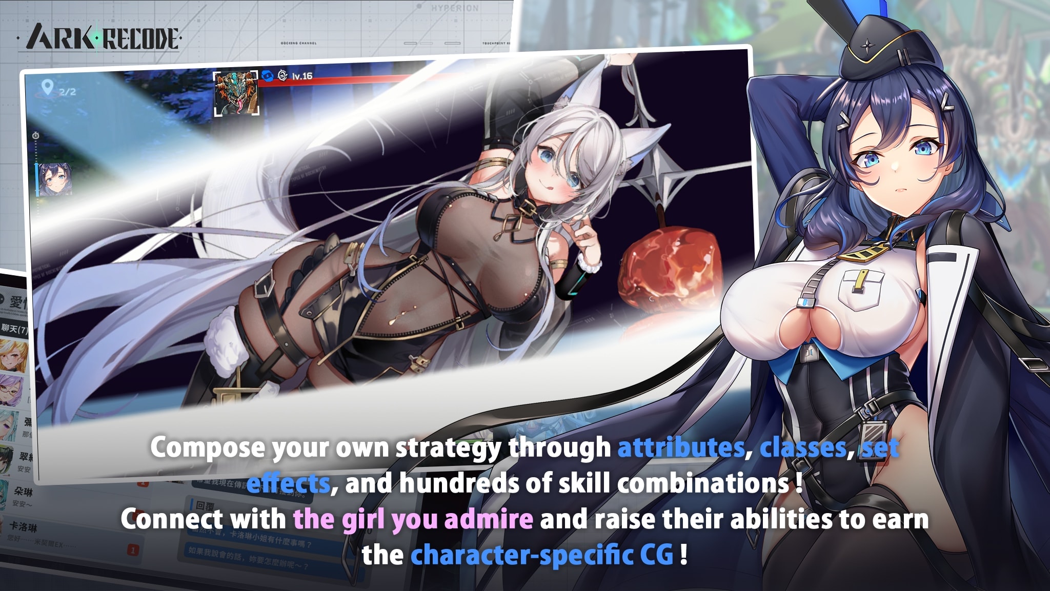 Compose your own strategy through attributes, classes, set effects, and hundreds of skill combinations!Connect with the girl you admire and raise their abilities to earn the character-specific CG!