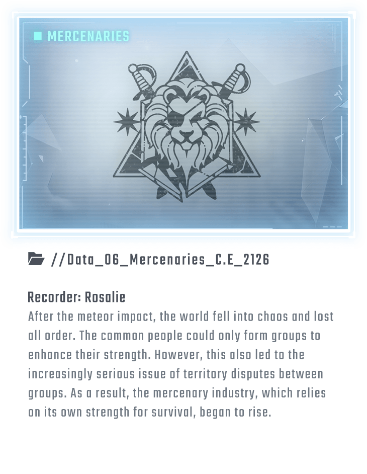 After the meteor impact, the world fell into chaos and lost all order. The common people could only form groups to enhance their strength. However, this also led to the increasingly serious issue of territory disputes between groups. As a result, the mercenary industry, which relies on its own strength for survival, began to rise.
