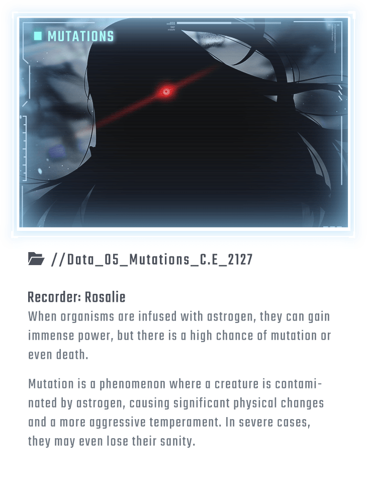 When organisms are infused with astrogen, they can gain immense power, but there is a high chance of mutation or even death. Mutation is a phenomenon where a creature is contaminated by astrogen, causing significant physical changes and a more aggressive temperament. In severe cases, they may even lose their sanity.