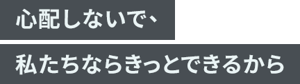 「心配しないで、私たちならきっとできるから」