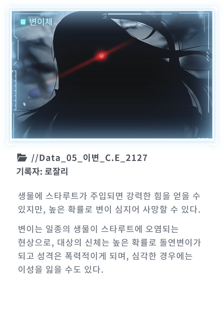 생물에 스타루트가 주입되면 강력한 힘을 얻을 수 있지만, 높은 확률로 변이 심지어 사망할 수 있다. 변이는 일종의 생물이 스타루트에 오염되는 현상으로, 대상의 신체는 높은 확률로 돌연변이가 되고 성격은 폭력적이게 되며, 심각한 경우에는 이성을 잃을 수도 있다.