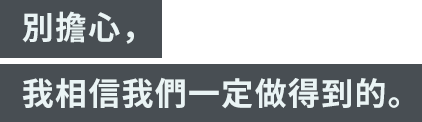 「別擔心，我相信我們一定做得到的。」